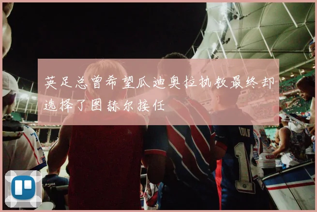 英足总曾希望瓜迪奥拉执教最终却选择了图赫尔接任
