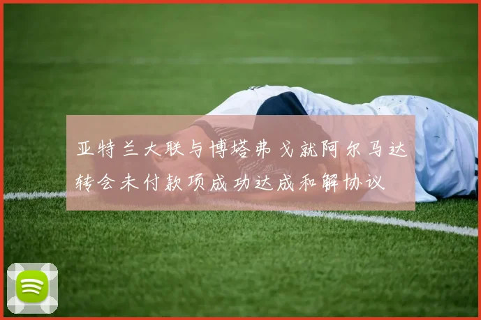 亚特兰大联与博塔弗戈就阿尔马达转会未付款项成功达成和解协议