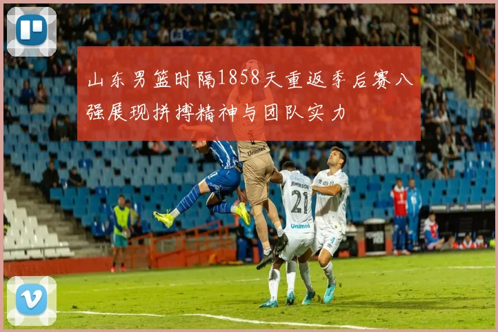 山东男篮时隔1858天重返季后赛八强展现拼搏精神与团队实力