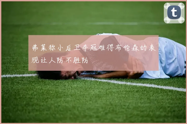 弗莱称小后卫夺冠难得布伦森的表现让人防不胜防