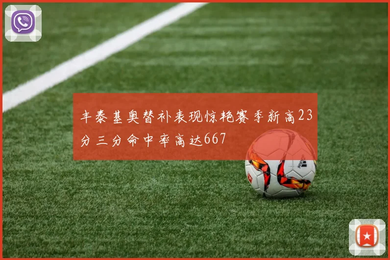 丰泰基奥替补表现惊艳赛季新高23分三分命中率高达667