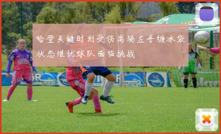 哈登关键时刻受伤离场左手缠冰袋状态堪忧球队面临挑战