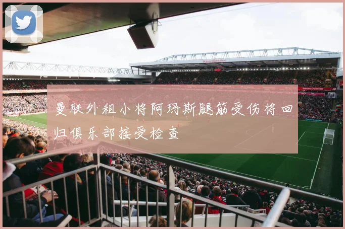曼联外租小将阿玛斯腿筋受伤将回归俱乐部接受检查