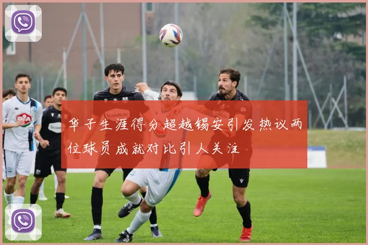 华子生涯得分超越锡安引发热议两位球员成就对比引人关注