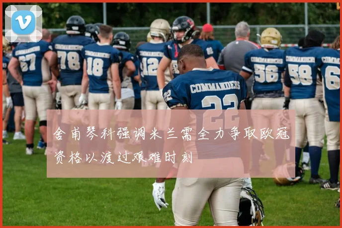 舍甫琴科强调米兰需全力争取欧冠资格以渡过艰难时刻