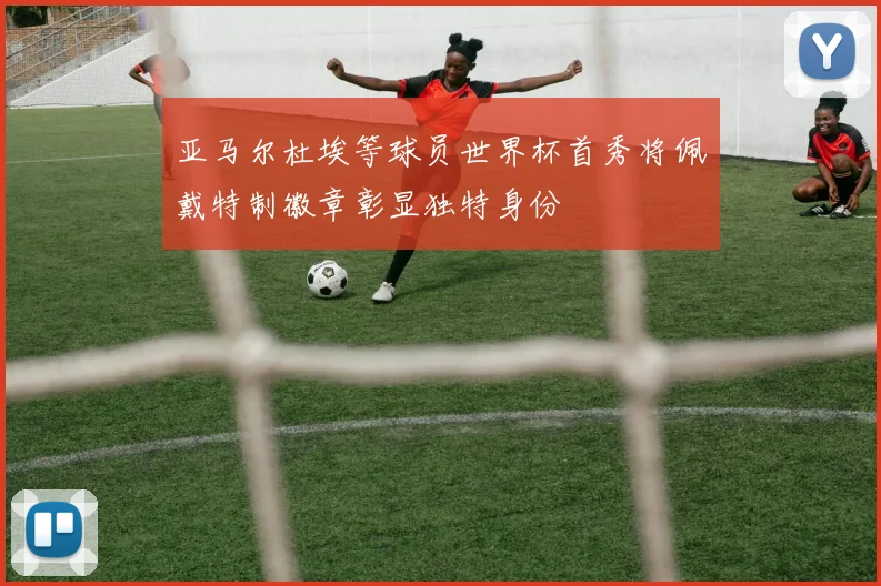 亚马尔杜埃等球员世界杯首秀将佩戴特制徽章彰显独特身份