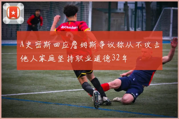 A史密斯回应詹姆斯争议称从不攻击他人家庭坚持职业道德32年