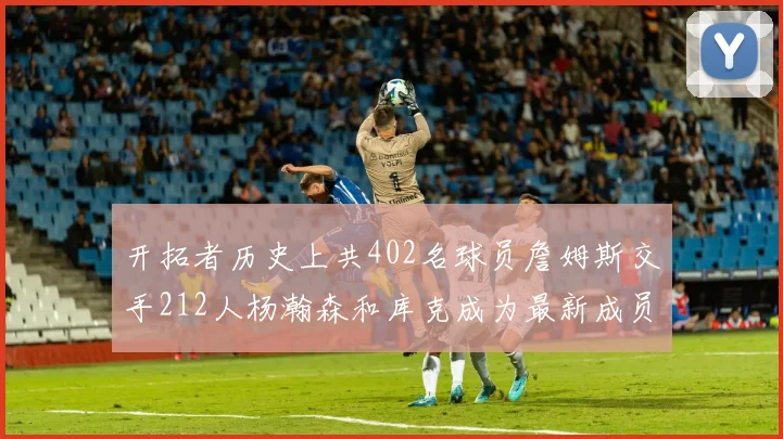 开拓者历史上共402名球员詹姆斯交手212人杨瀚森和库克成为最新成员