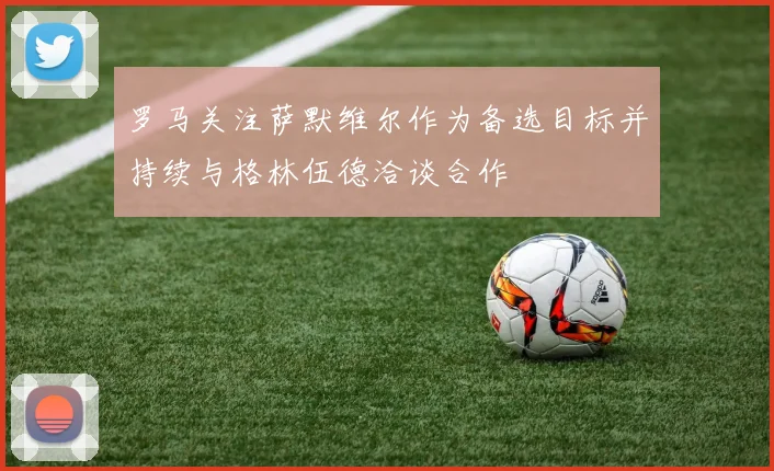罗马关注萨默维尔作为备选目标并持续与格林伍德洽谈合作