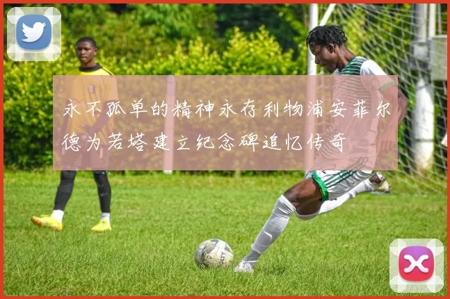 永不孤单的精神永存利物浦安菲尔德为若塔建立纪念碑追忆传奇