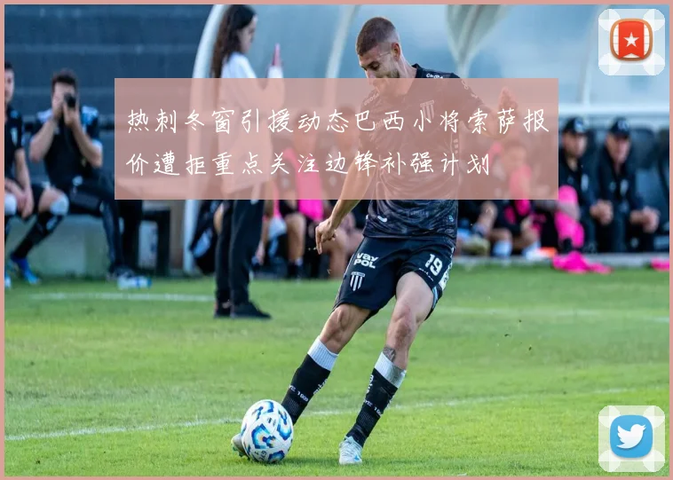 热刺冬窗引援动态巴西小将索萨报价遭拒重点关注边锋补强计划