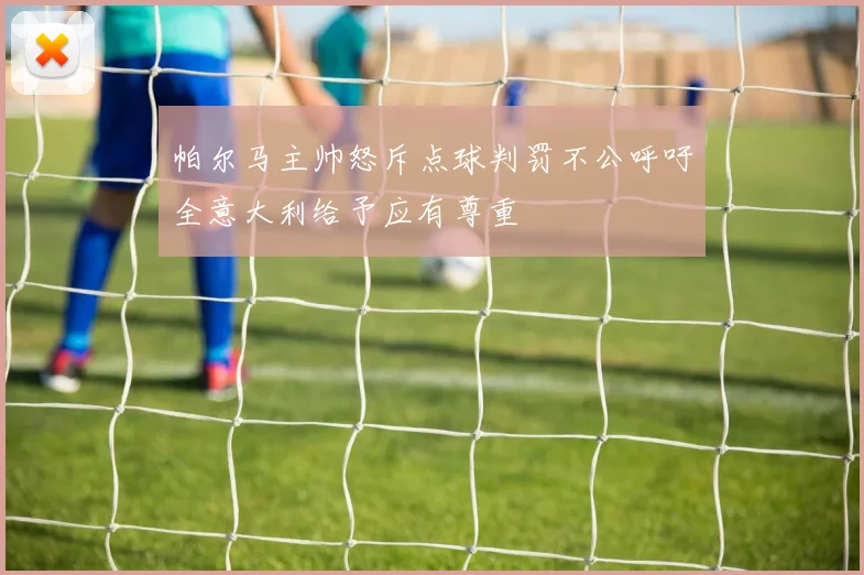 帕尔马主帅怒斥点球判罚不公呼吁全意大利给予应有尊重