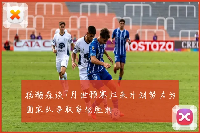 杨瀚森谈7月世预赛归来计划努力为国家队争取每场胜利