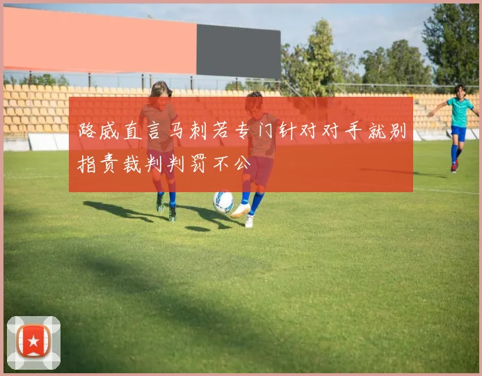 路威直言马刺若专门针对对手就别指责裁判判罚不公